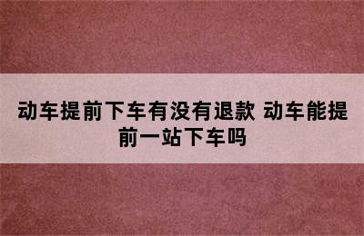 动车提前下车有没有退款 动车能提前一站下车吗